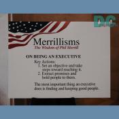 Merrillisms - The Wisdom of Phil Merrill

1. Set and objective and take steps toward reaching it.

2. Extract promises and hold people to them.

The most important thing an executive does is finding and keeping good people.